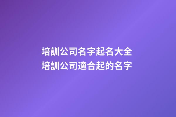 培訓公司名字起名大全 培訓公司適合起的名字